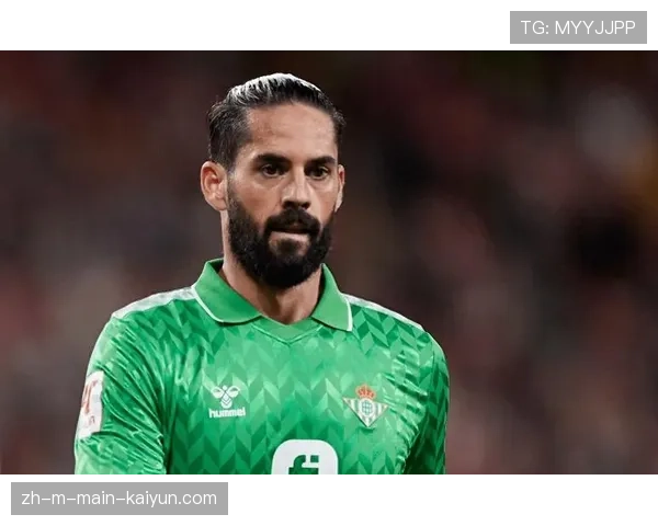 伊斯科33岁在贝蒂斯焕发第二春 老将经验成战术体系关键